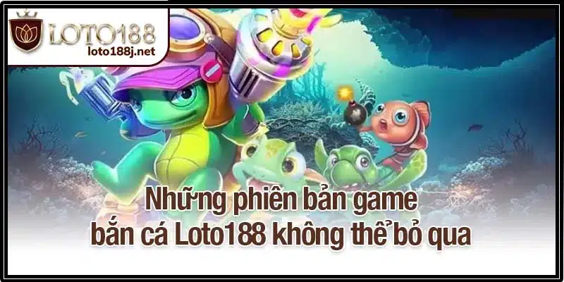 Những phiên bản game bắn cá Loto188 không thể bỏ qua