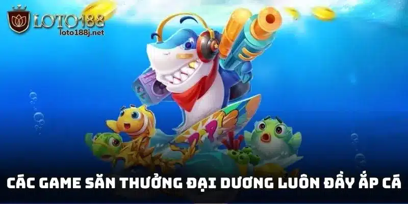 Các game săn thưởng đại dương luôn đầy ắp cá chờ bạn săn thưởng
