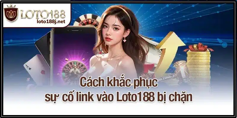 Cách khắc phục sự cố link vào Loto188 bị chặn