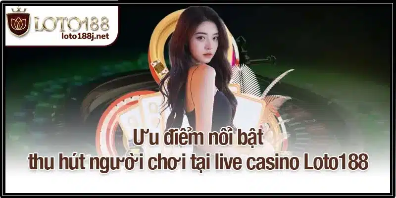 Ưu điểm nổi bật thu hút người chơi tại live casino Loto188