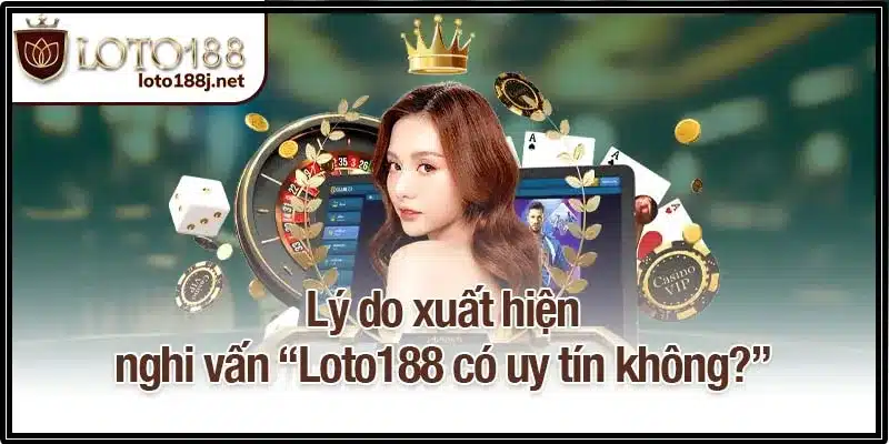 Lý do xuất hiện nghi vấn “Loto188 có uy tín không?”