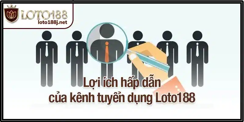 Lợi ích hấp dẫn của kênh tuyển dụng Loto188